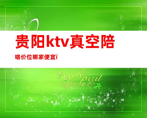贵阳ktv真空陪唱价位哪家便宜(贵阳ktv陪唱500可以玩到什么程度)