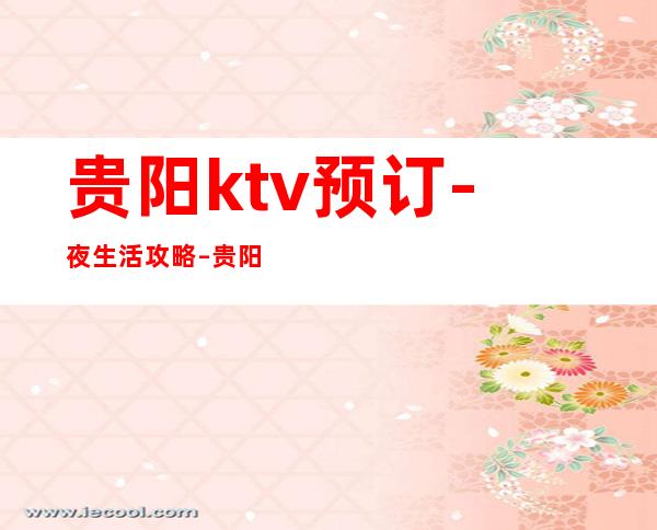 贵阳ktv预订-夜生活攻略 – 贵阳小河商务KTV