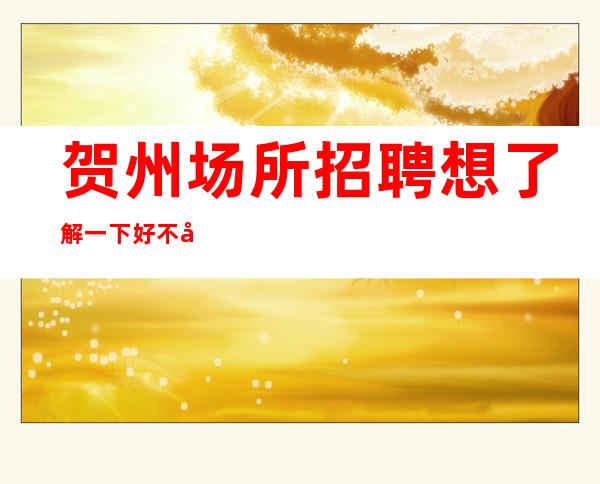 贺州场所招聘想了解一下好不好上班?用心带好每一个
