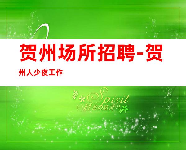 贺州场所招聘-贺州人少夜工作零费用有保障秒上二房