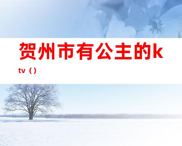 贺州市有公主的ktv()