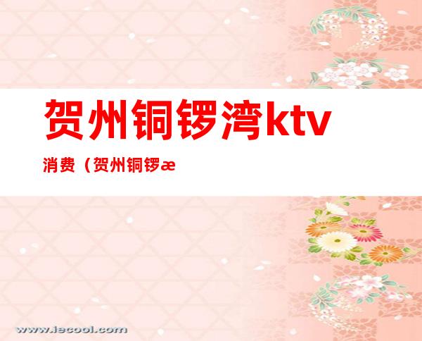 贺州铜锣湾ktv消费(贺州铜锣湾ktv消费多少)