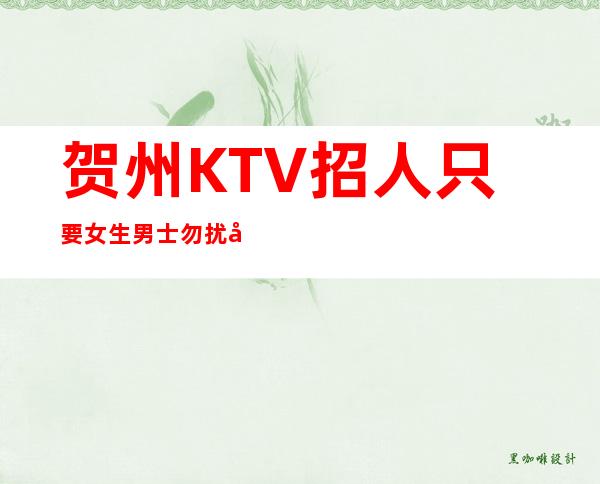 贺州KTV招人 只要女生男士勿扰 工资好上班
