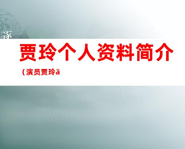贾玲个人资料简介(演员贾玲个人资料简介)