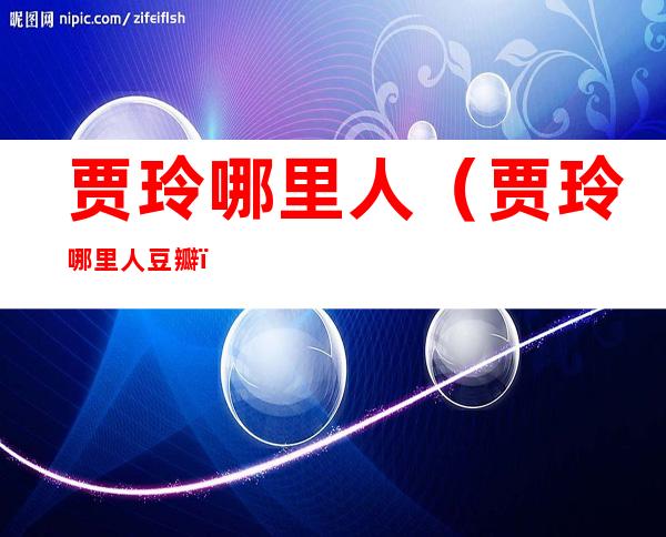 贾玲哪里人(贾玲哪里人 豆瓣)