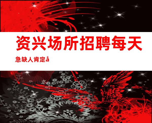 资兴场所招聘/每天急缺人/肯定好上班