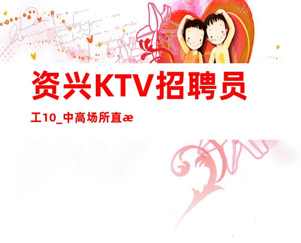 资兴KTV招聘员工10_中高场所直招_不用带上班