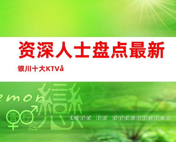 资深人士盘点最.新银川十大KTV 夜总会排行榜