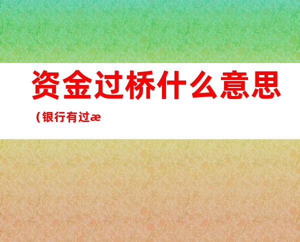 资金过桥什么意思(银行有过桥资金过桥什么意思)