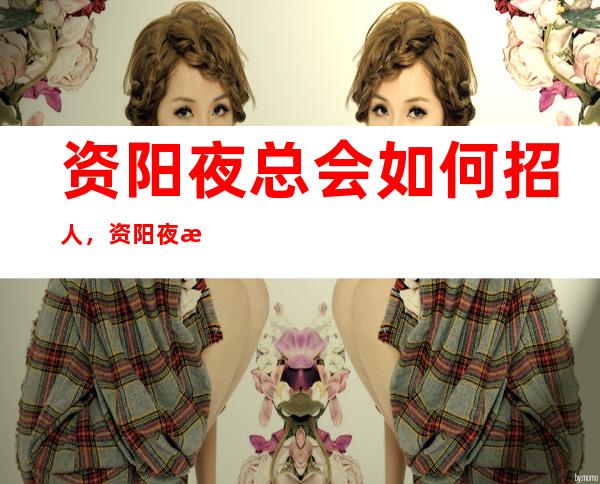 资阳夜总会如何招人,资阳夜总会招聘渠道