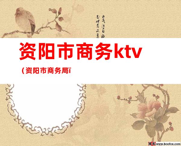 资阳市商务ktv(资阳市商务局)