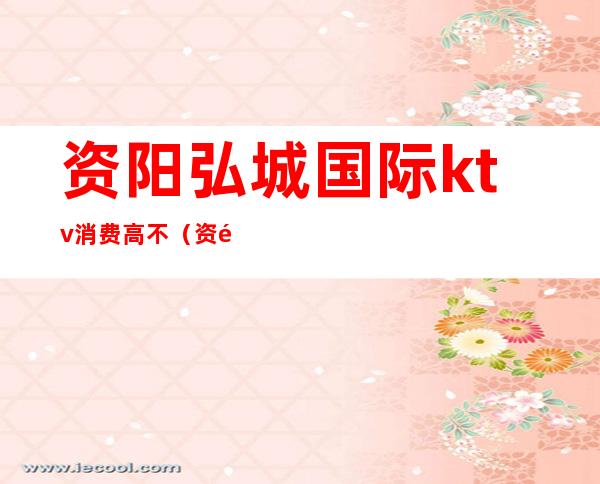 资阳弘城国际ktv消费高不(资阳首座KTV)