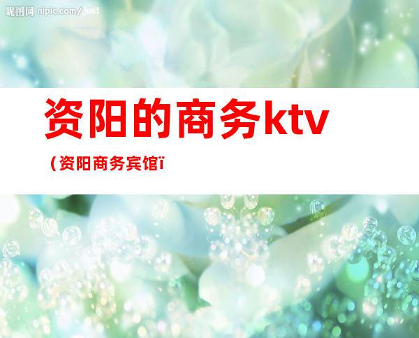 资阳的商务ktv(资阳商务宾馆)