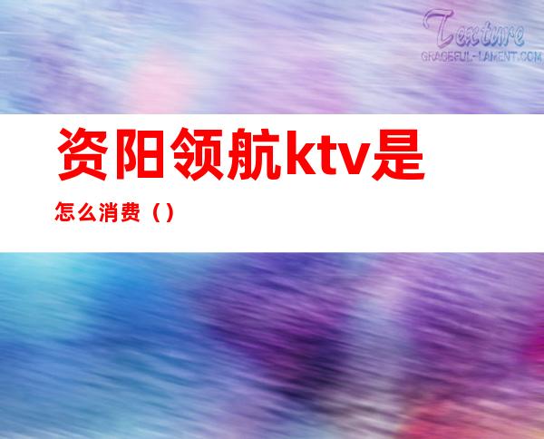 资阳领航ktv是怎么消费()