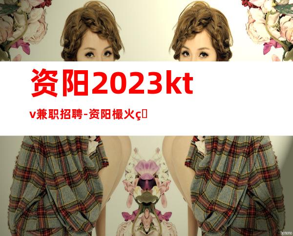 资阳2023ktv兼职招聘-资阳樶火爆夜总会招聘资阳叶少直招服务员