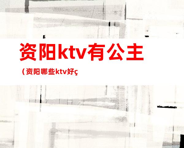 资阳ktv有公主(资阳哪些ktv好玩)