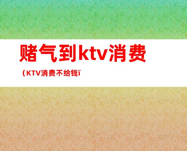 赌气到ktv消费(KTV消费不给钱)