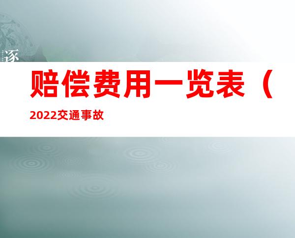 赔偿费用一览表(2022交通事故死亡赔偿费用一览表)