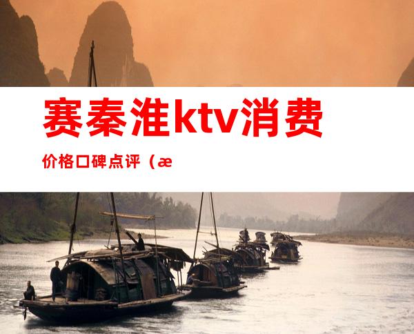 赛秦淮ktv消费价格口碑点评(成都赛秦淮KTV)