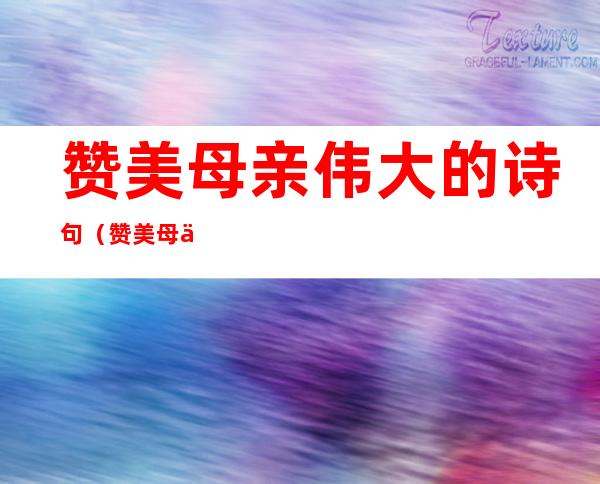 赞美母亲伟大的诗句(赞美母亲伟大的诗句小学)