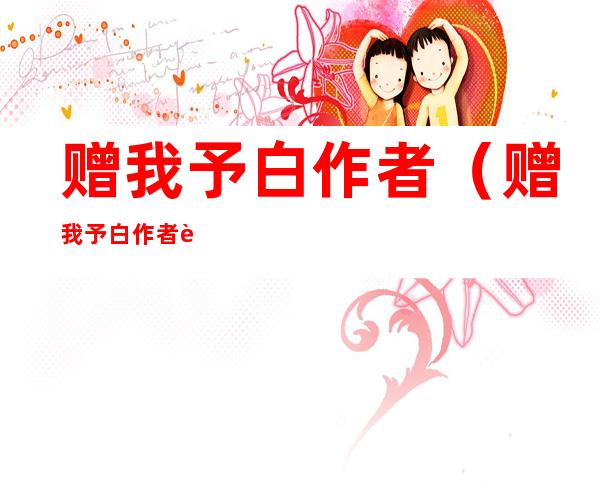 赠我予白作者(赠我予白作者还有哪些小说)
