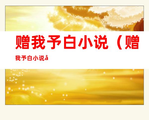 赠我予白小说（赠我予白小说免费阅读）