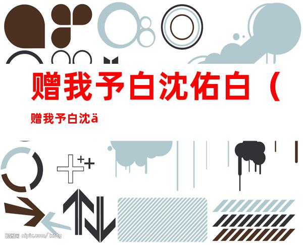 赠我予白沈佑白(赠我予白沈佑白生日聚会)