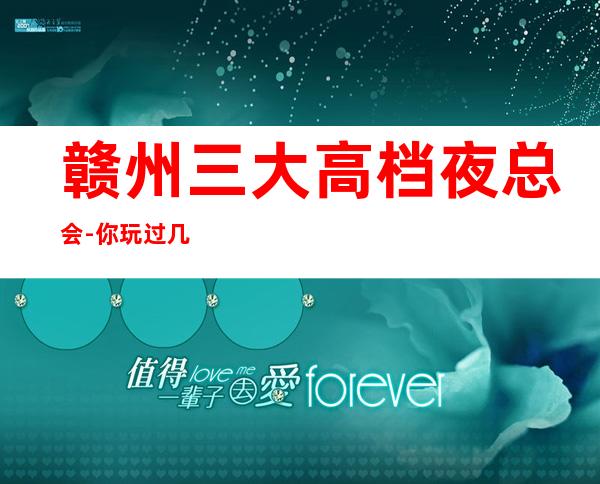 赣州三大高档夜总会-你玩过几家-如何预定KTV包厢
