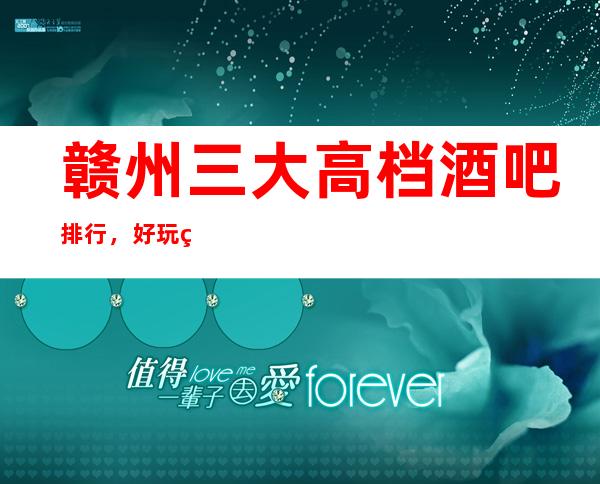 赣州三大高档酒吧排行，好玩的酒吧哪一家