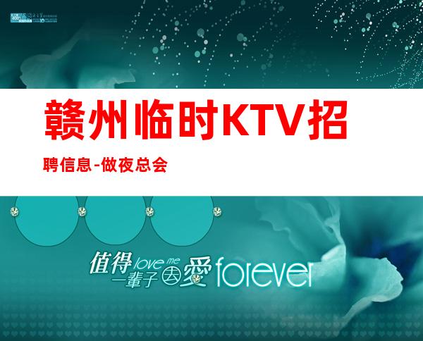 赣州临时KTV招聘信息-做夜总会拿高的技巧