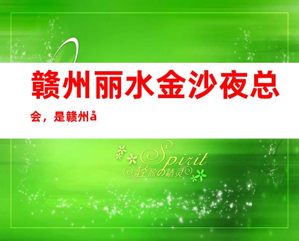 赣州丽水金沙夜总会，是赣州十大夜总会榜上有名