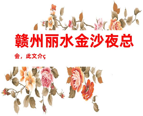赣州丽水金沙夜总会,此文介绍这家店详情让你少踩坑