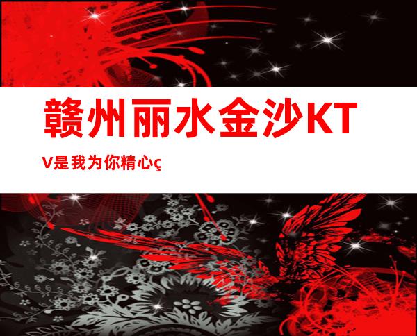 赣州丽水金沙KTV是我为你精心精选一家