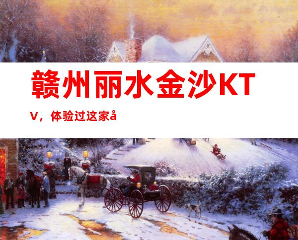 赣州丽水金沙KTV,体验过这家店让人流连忘返