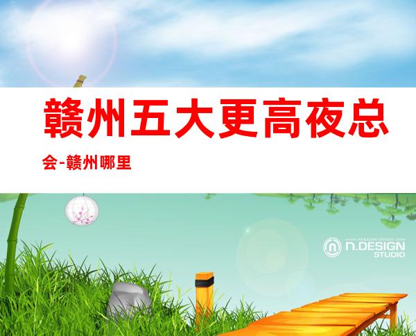 赣州五大更高夜总会-赣州哪里夜总会比较好玩