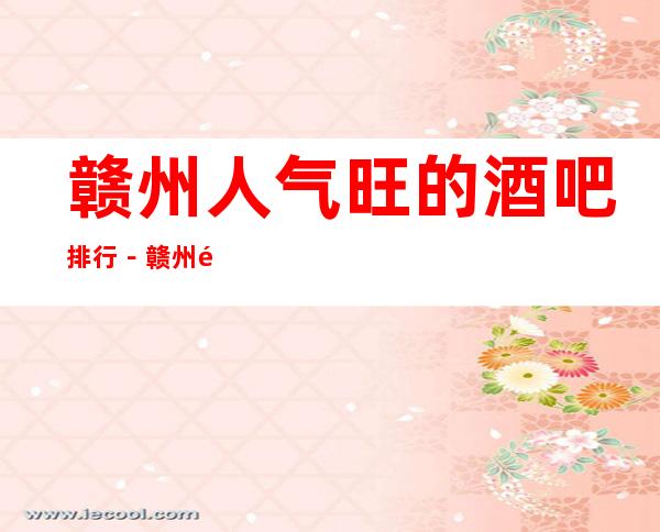 赣州人气旺的酒吧排行－赣州酒吧卡座预订