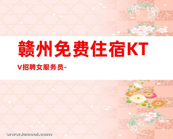 赣州免费住宿KTV招聘女服务员-赣州夜总会环境优雅将勤补拙