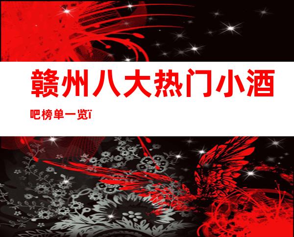 赣州八大热门小酒吧榜单一览，你体验过哪家？