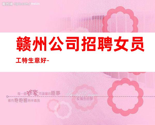 赣州公司招聘女员工特生意好-财富梦想都有