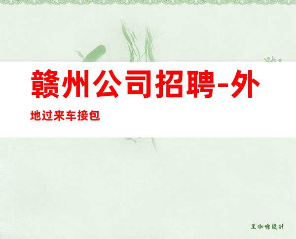 赣州公司招聘-外地过来车接包住宿