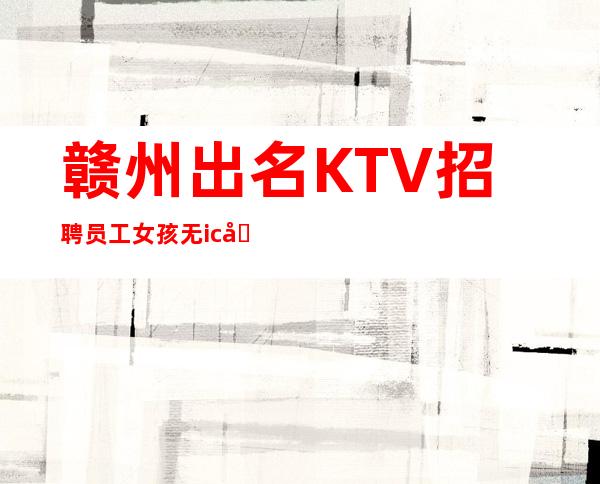 赣州出名KTV招聘员工女孩无ic卡