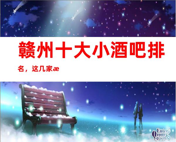 赣州十大小酒吧排名，这几家来赣州必去