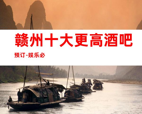 赣州十大更高酒吧预订-娱乐必坑攻略