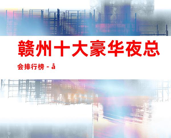 赣州十大豪华夜总会排行榜－好玩的夜总会预定