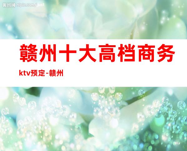 赣州十大高档商务ktv预定-赣州预定包厢位置