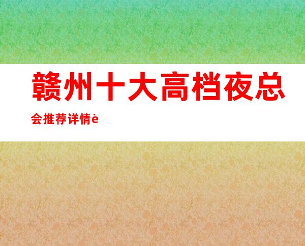 赣州十大高档夜总会推荐详情表,你喜欢哪家?