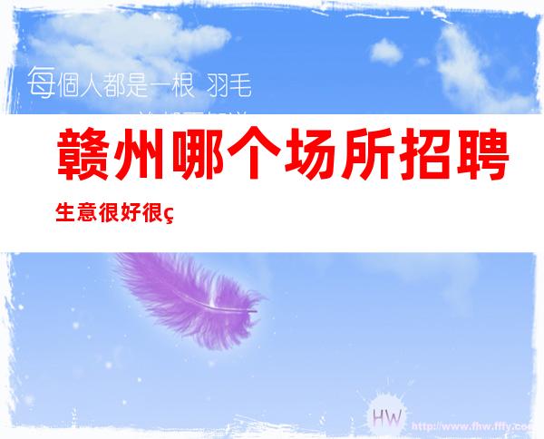 赣州哪个场所招聘生意很好很稳定[挣不走弯路好店无任务]不收费