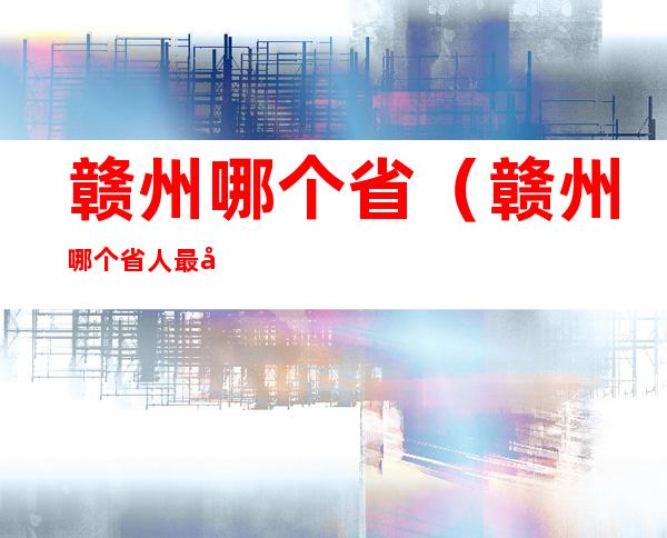 赣州哪个省（赣州哪个省人最多）