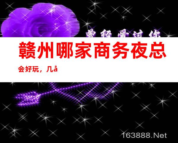 赣州哪家商务夜总会好玩，几家很多年轻人都喜欢去的夜总会