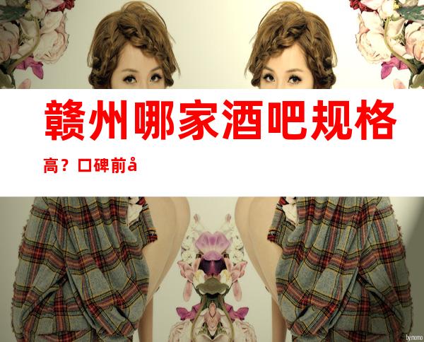 赣州哪家酒吧规格高？口碑前十享受感超好